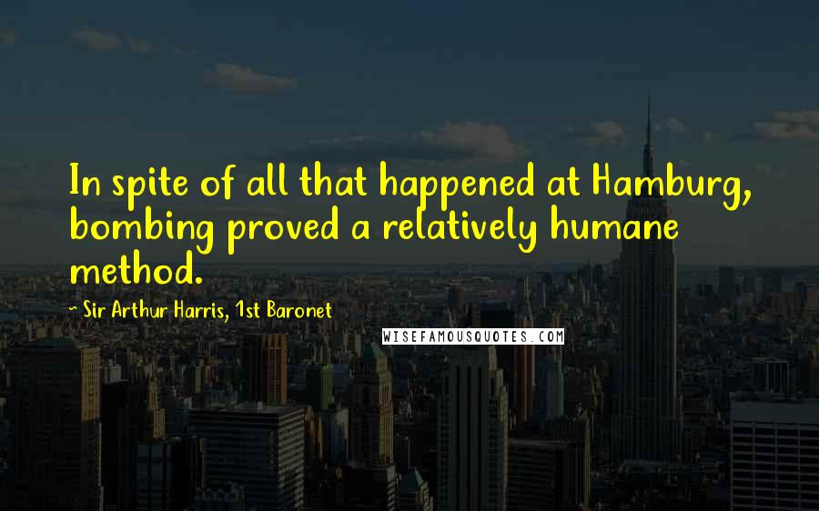 Sir Arthur Harris, 1st Baronet Quotes: In spite of all that happened at Hamburg, bombing proved a relatively humane method.