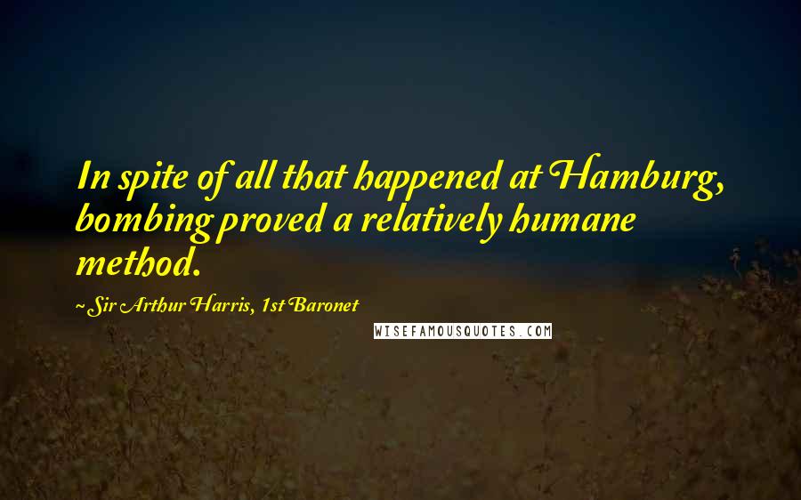 Sir Arthur Harris, 1st Baronet Quotes: In spite of all that happened at Hamburg, bombing proved a relatively humane method.