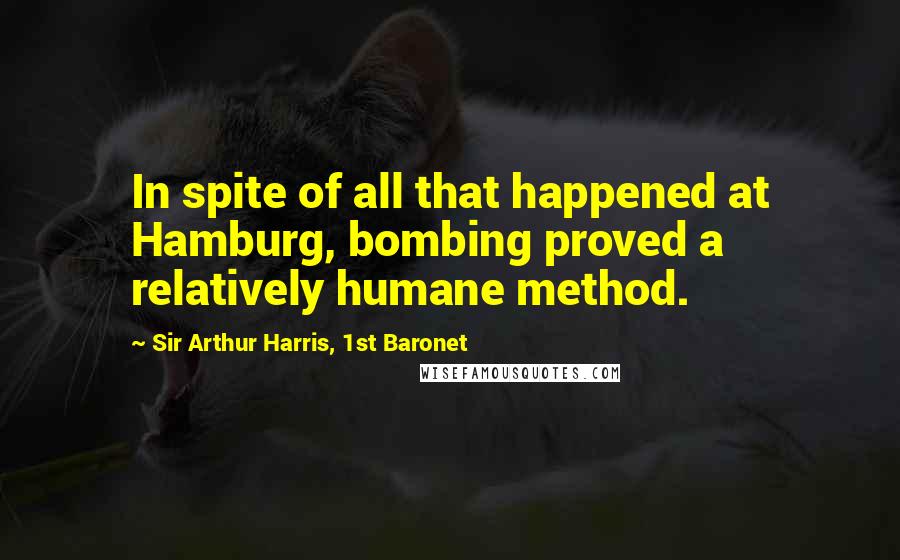 Sir Arthur Harris, 1st Baronet Quotes: In spite of all that happened at Hamburg, bombing proved a relatively humane method.