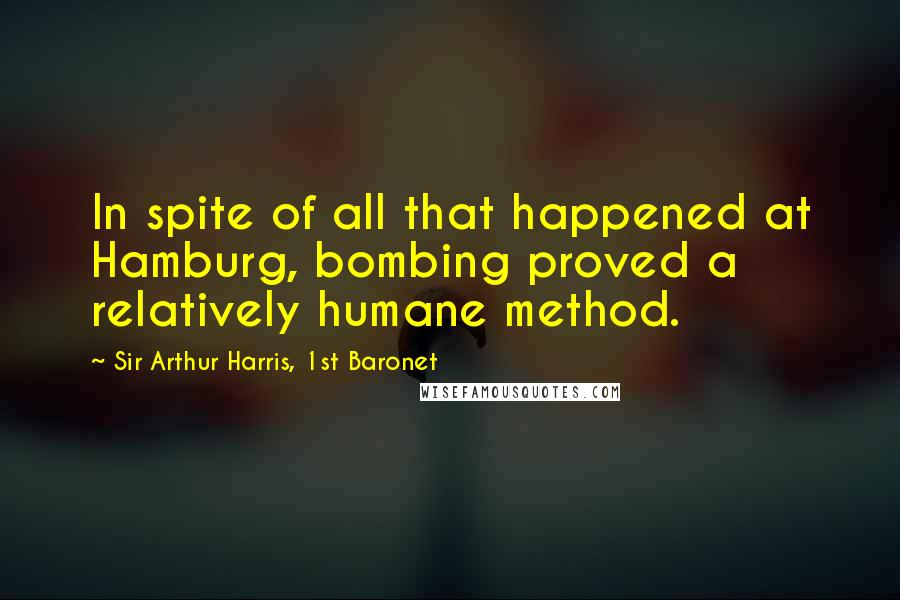 Sir Arthur Harris, 1st Baronet Quotes: In spite of all that happened at Hamburg, bombing proved a relatively humane method.