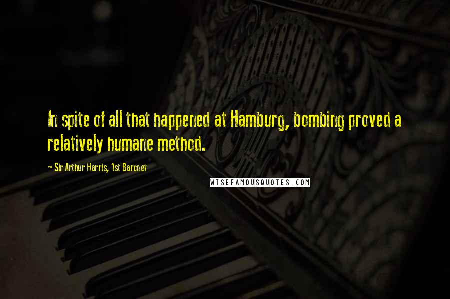 Sir Arthur Harris, 1st Baronet Quotes: In spite of all that happened at Hamburg, bombing proved a relatively humane method.