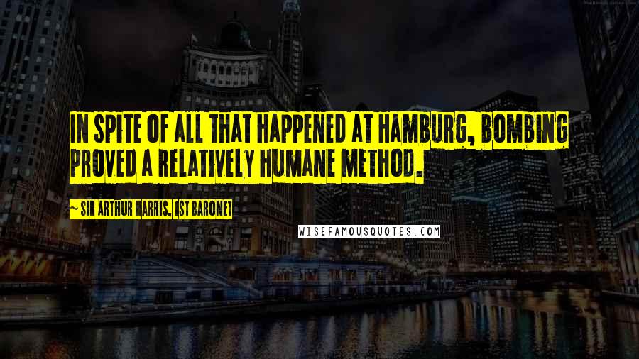 Sir Arthur Harris, 1st Baronet Quotes: In spite of all that happened at Hamburg, bombing proved a relatively humane method.