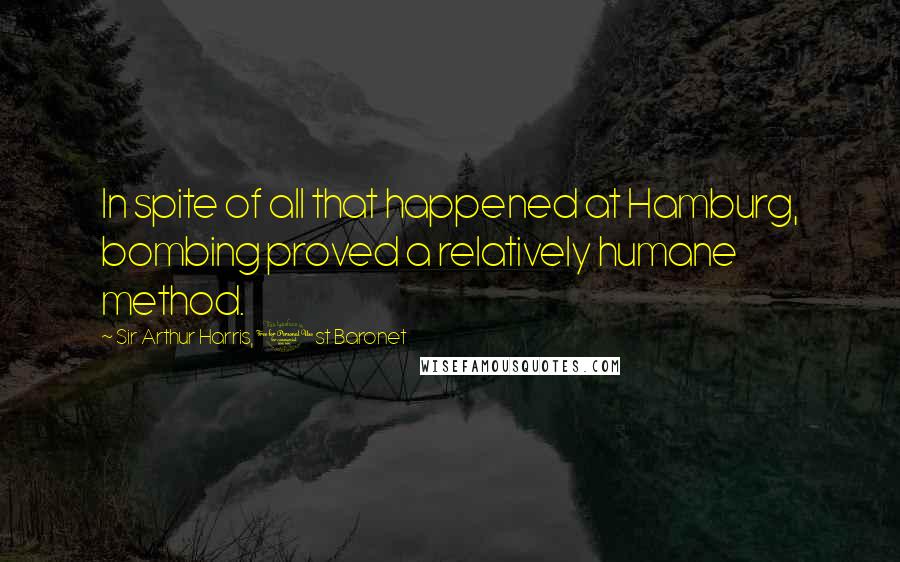 Sir Arthur Harris, 1st Baronet Quotes: In spite of all that happened at Hamburg, bombing proved a relatively humane method.