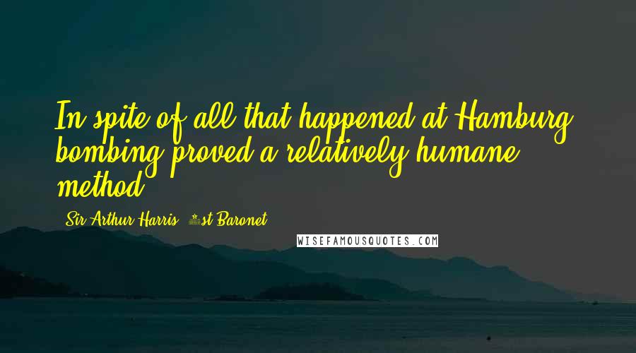 Sir Arthur Harris, 1st Baronet Quotes: In spite of all that happened at Hamburg, bombing proved a relatively humane method.