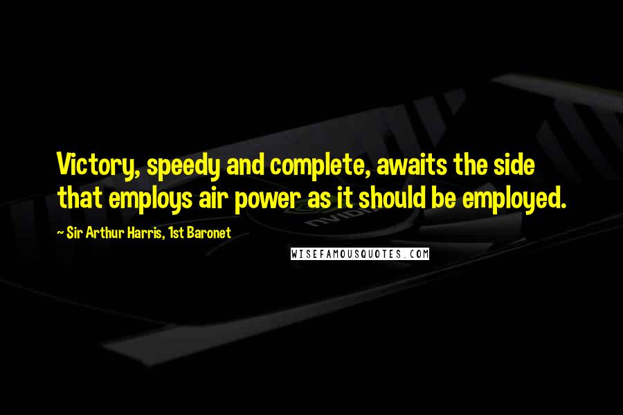 Sir Arthur Harris, 1st Baronet Quotes: Victory, speedy and complete, awaits the side that employs air power as it should be employed.