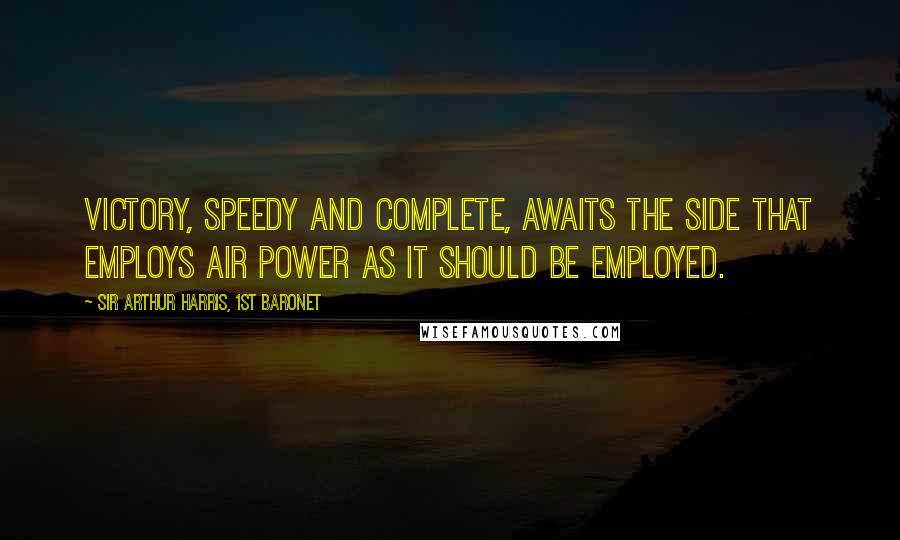 Sir Arthur Harris, 1st Baronet Quotes: Victory, speedy and complete, awaits the side that employs air power as it should be employed.
