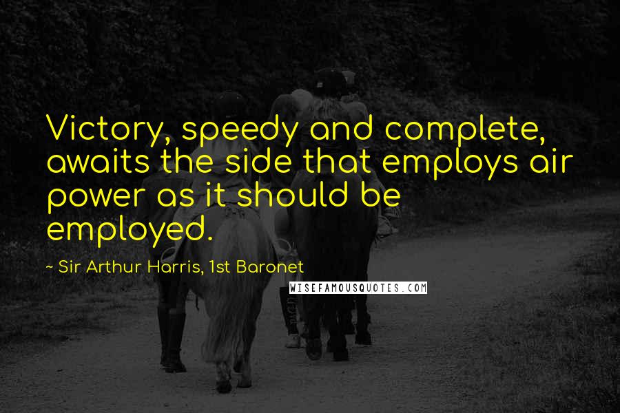 Sir Arthur Harris, 1st Baronet Quotes: Victory, speedy and complete, awaits the side that employs air power as it should be employed.