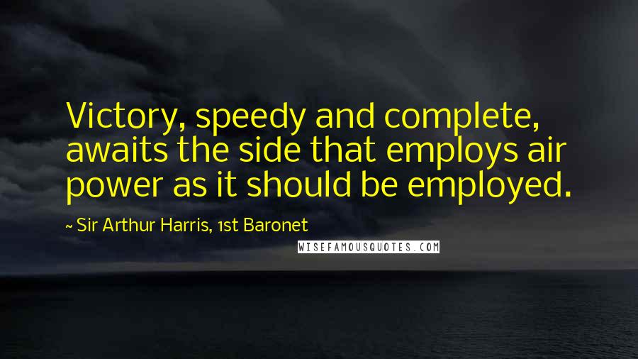 Sir Arthur Harris, 1st Baronet Quotes: Victory, speedy and complete, awaits the side that employs air power as it should be employed.
