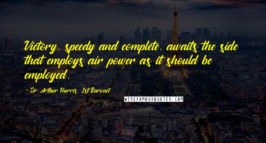 Sir Arthur Harris, 1st Baronet Quotes: Victory, speedy and complete, awaits the side that employs air power as it should be employed.