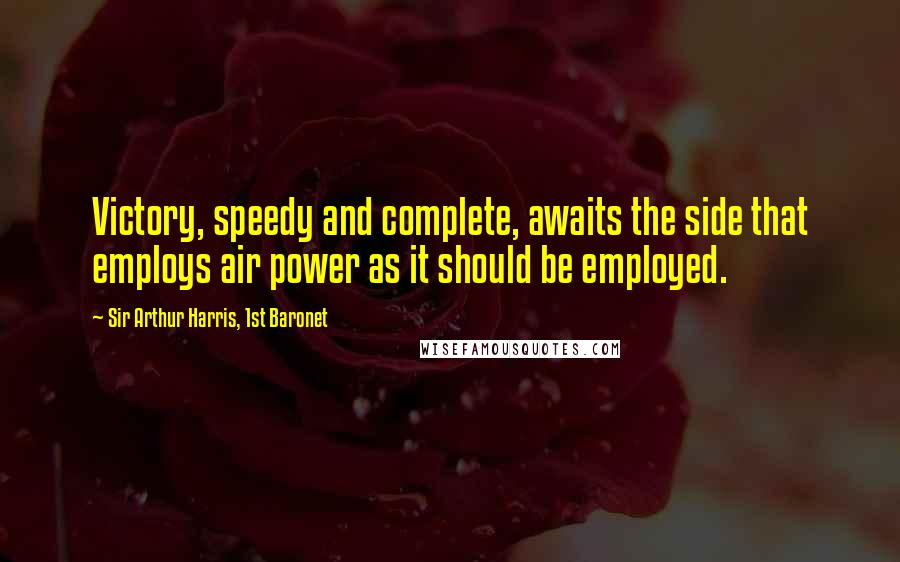 Sir Arthur Harris, 1st Baronet Quotes: Victory, speedy and complete, awaits the side that employs air power as it should be employed.