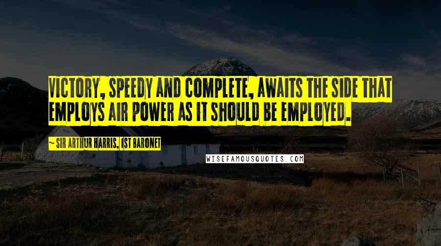 Sir Arthur Harris, 1st Baronet Quotes: Victory, speedy and complete, awaits the side that employs air power as it should be employed.