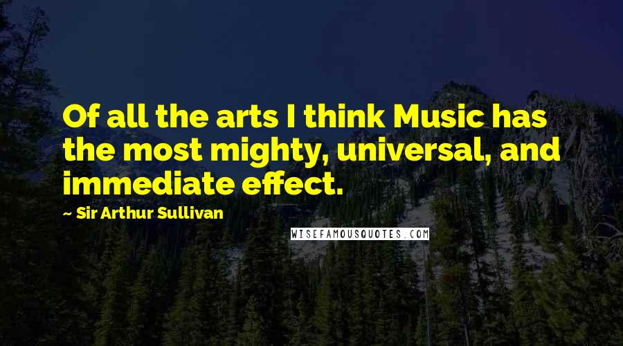 Sir Arthur Sullivan Quotes: Of all the arts I think Music has the most mighty, universal, and immediate effect.