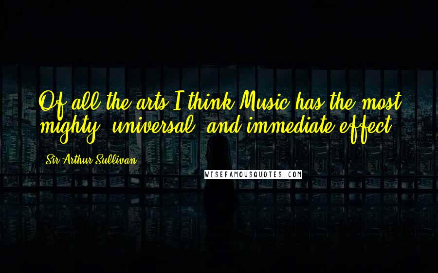 Sir Arthur Sullivan Quotes: Of all the arts I think Music has the most mighty, universal, and immediate effect.