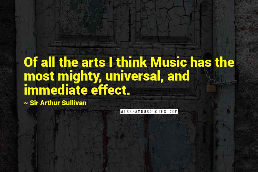 Sir Arthur Sullivan Quotes: Of all the arts I think Music has the most mighty, universal, and immediate effect.