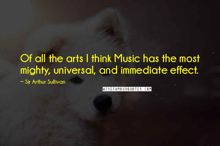 Sir Arthur Sullivan Quotes: Of all the arts I think Music has the most mighty, universal, and immediate effect.