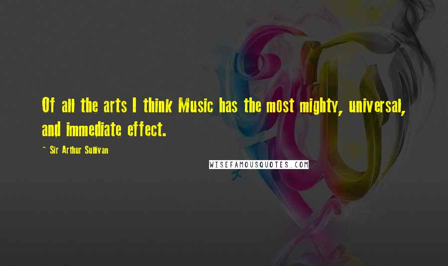 Sir Arthur Sullivan Quotes: Of all the arts I think Music has the most mighty, universal, and immediate effect.