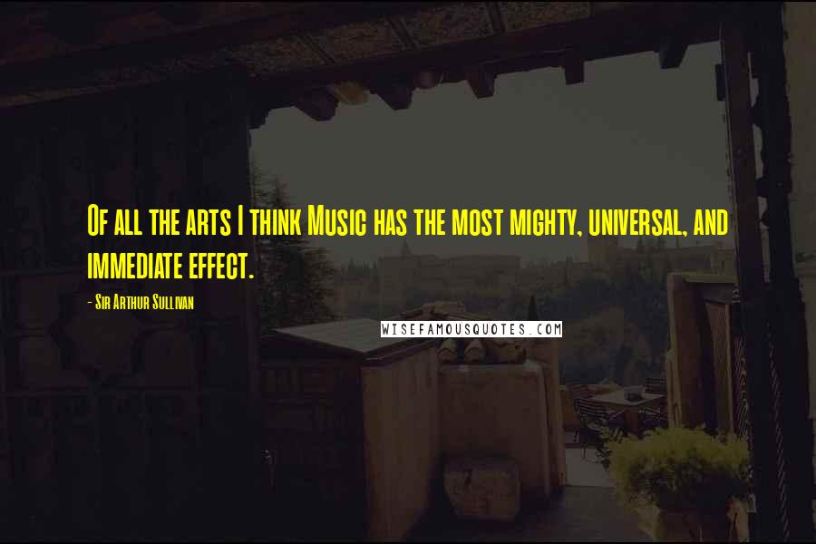 Sir Arthur Sullivan Quotes: Of all the arts I think Music has the most mighty, universal, and immediate effect.