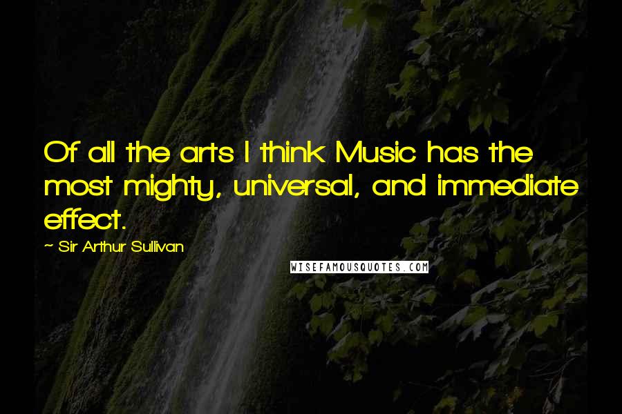 Sir Arthur Sullivan Quotes: Of all the arts I think Music has the most mighty, universal, and immediate effect.