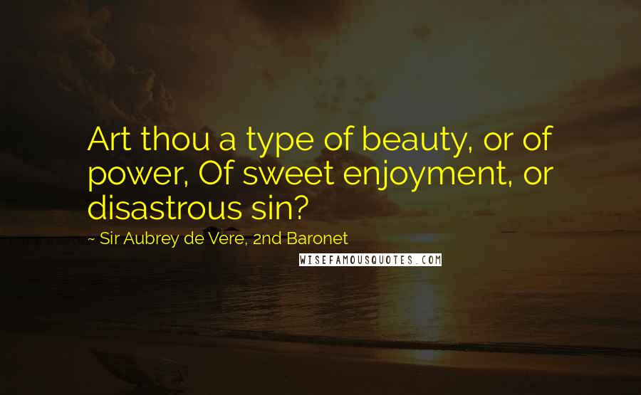 Sir Aubrey De Vere, 2nd Baronet Quotes: Art thou a type of beauty, or of power, Of sweet enjoyment, or disastrous sin?