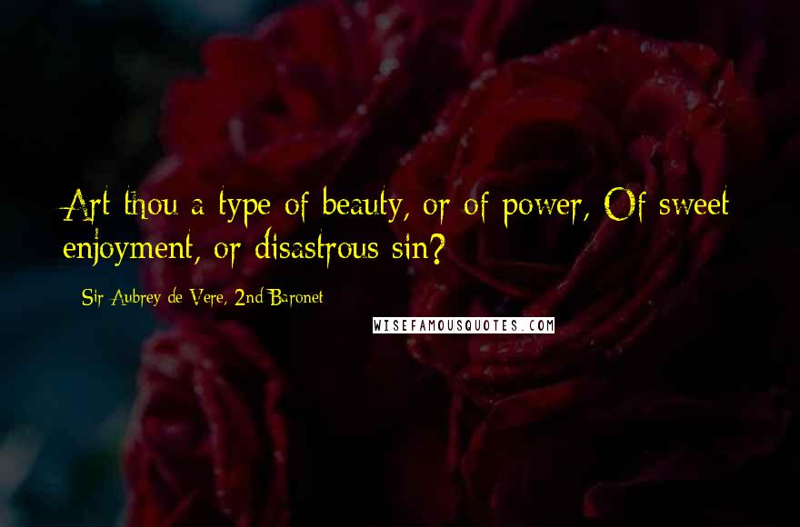 Sir Aubrey De Vere, 2nd Baronet Quotes: Art thou a type of beauty, or of power, Of sweet enjoyment, or disastrous sin?