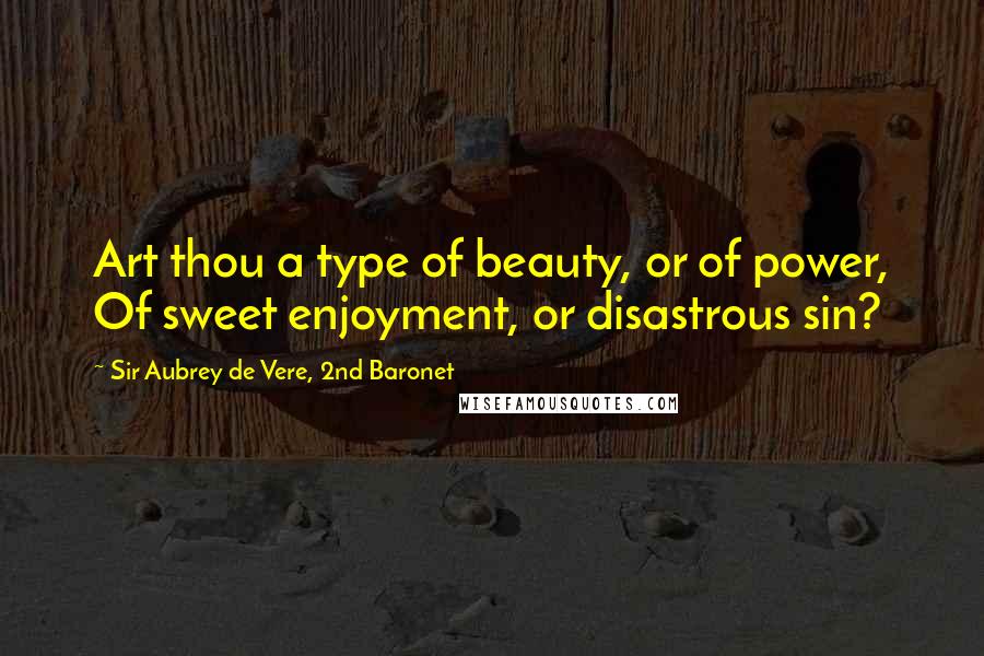 Sir Aubrey De Vere, 2nd Baronet Quotes: Art thou a type of beauty, or of power, Of sweet enjoyment, or disastrous sin?