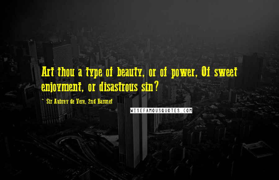 Sir Aubrey De Vere, 2nd Baronet Quotes: Art thou a type of beauty, or of power, Of sweet enjoyment, or disastrous sin?