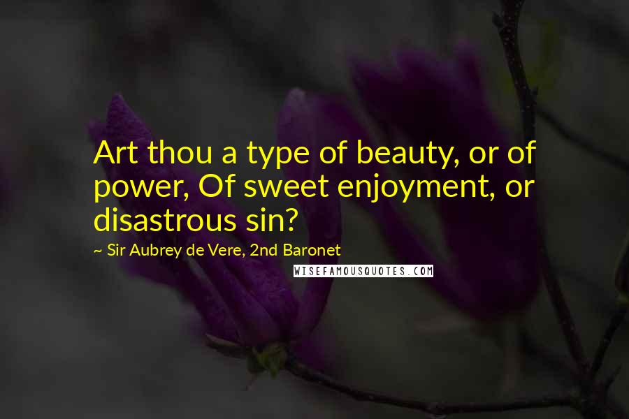 Sir Aubrey De Vere, 2nd Baronet Quotes: Art thou a type of beauty, or of power, Of sweet enjoyment, or disastrous sin?