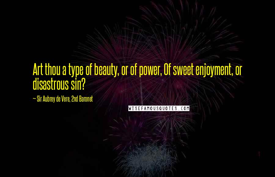 Sir Aubrey De Vere, 2nd Baronet Quotes: Art thou a type of beauty, or of power, Of sweet enjoyment, or disastrous sin?