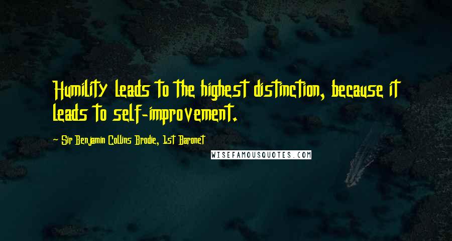 Sir Benjamin Collins Brodie, 1st Baronet Quotes: Humility leads to the highest distinction, because it leads to self-improvement.