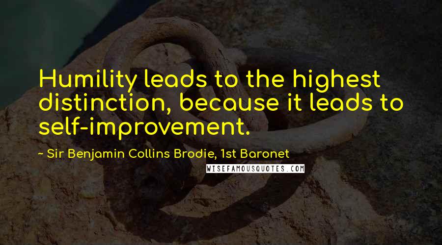 Sir Benjamin Collins Brodie, 1st Baronet Quotes: Humility leads to the highest distinction, because it leads to self-improvement.