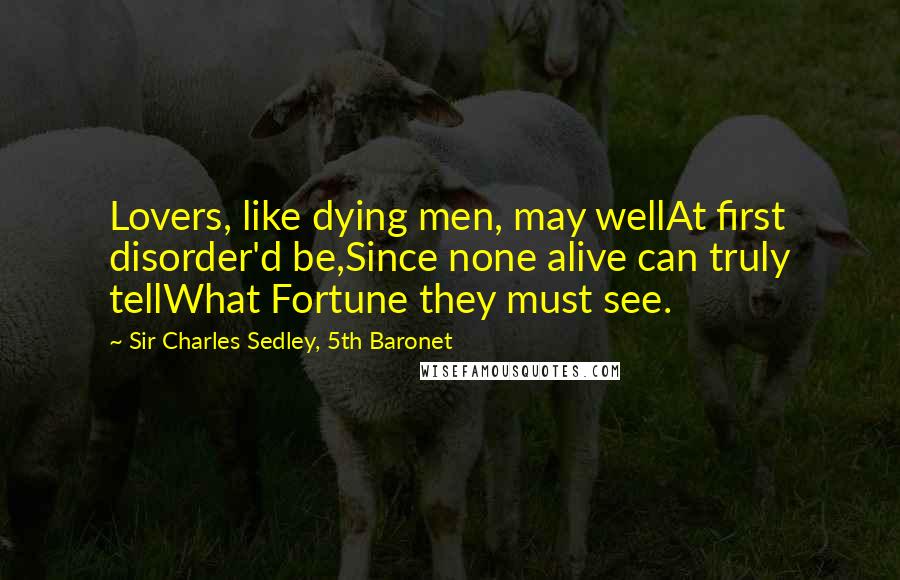 Sir Charles Sedley, 5th Baronet Quotes: Lovers, like dying men, may wellAt first disorder'd be,Since none alive can truly tellWhat Fortune they must see.