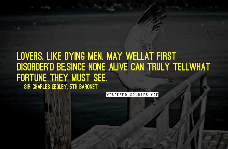 Sir Charles Sedley, 5th Baronet Quotes: Lovers, like dying men, may wellAt first disorder'd be,Since none alive can truly tellWhat Fortune they must see.