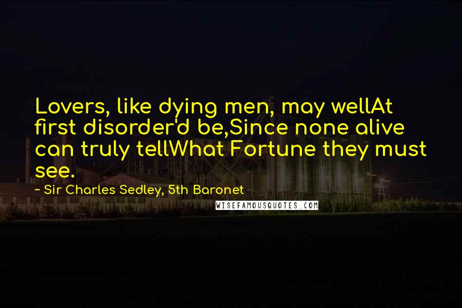 Sir Charles Sedley, 5th Baronet Quotes: Lovers, like dying men, may wellAt first disorder'd be,Since none alive can truly tellWhat Fortune they must see.