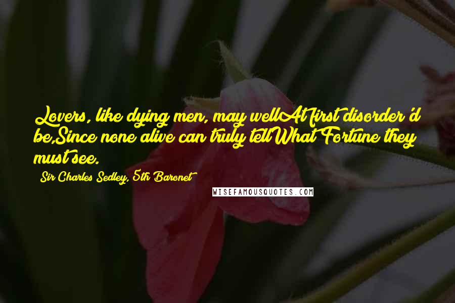 Sir Charles Sedley, 5th Baronet Quotes: Lovers, like dying men, may wellAt first disorder'd be,Since none alive can truly tellWhat Fortune they must see.