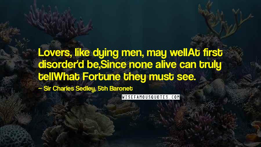 Sir Charles Sedley, 5th Baronet Quotes: Lovers, like dying men, may wellAt first disorder'd be,Since none alive can truly tellWhat Fortune they must see.