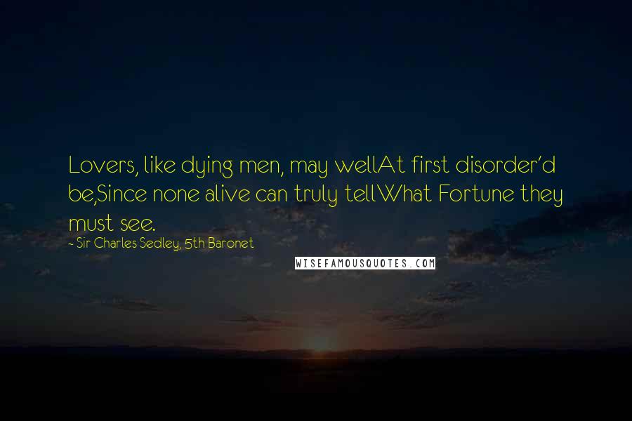 Sir Charles Sedley, 5th Baronet Quotes: Lovers, like dying men, may wellAt first disorder'd be,Since none alive can truly tellWhat Fortune they must see.