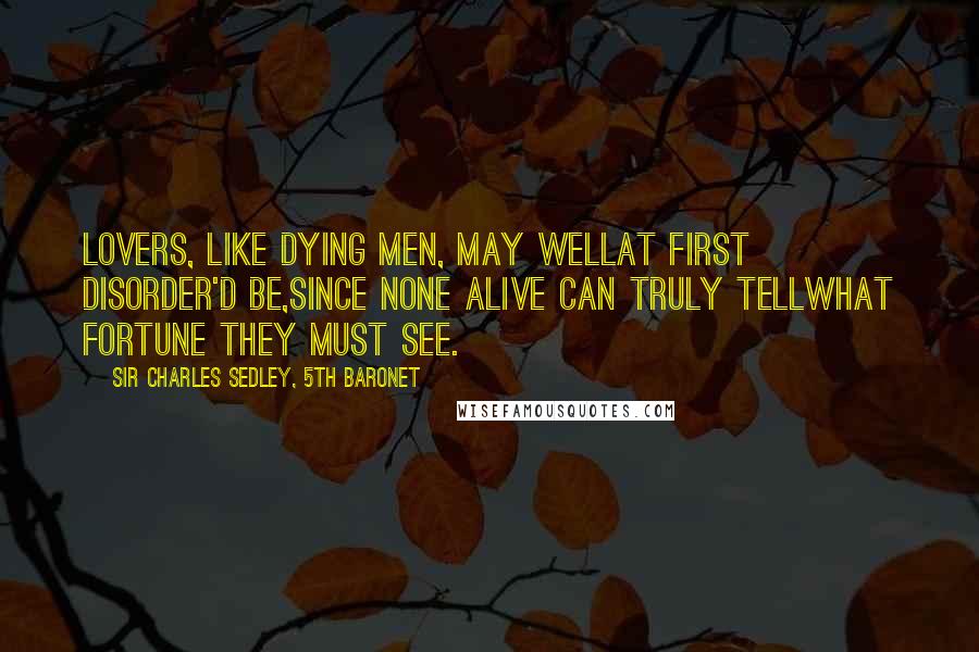 Sir Charles Sedley, 5th Baronet Quotes: Lovers, like dying men, may wellAt first disorder'd be,Since none alive can truly tellWhat Fortune they must see.