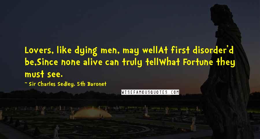 Sir Charles Sedley, 5th Baronet Quotes: Lovers, like dying men, may wellAt first disorder'd be,Since none alive can truly tellWhat Fortune they must see.