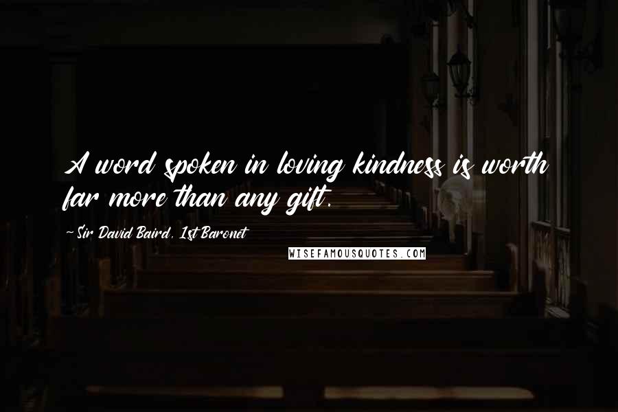 Sir David Baird, 1st Baronet Quotes: A word spoken in loving kindness is worth far more than any gift.