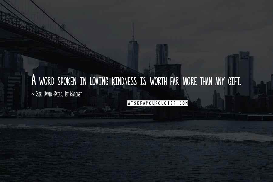 Sir David Baird, 1st Baronet Quotes: A word spoken in loving kindness is worth far more than any gift.