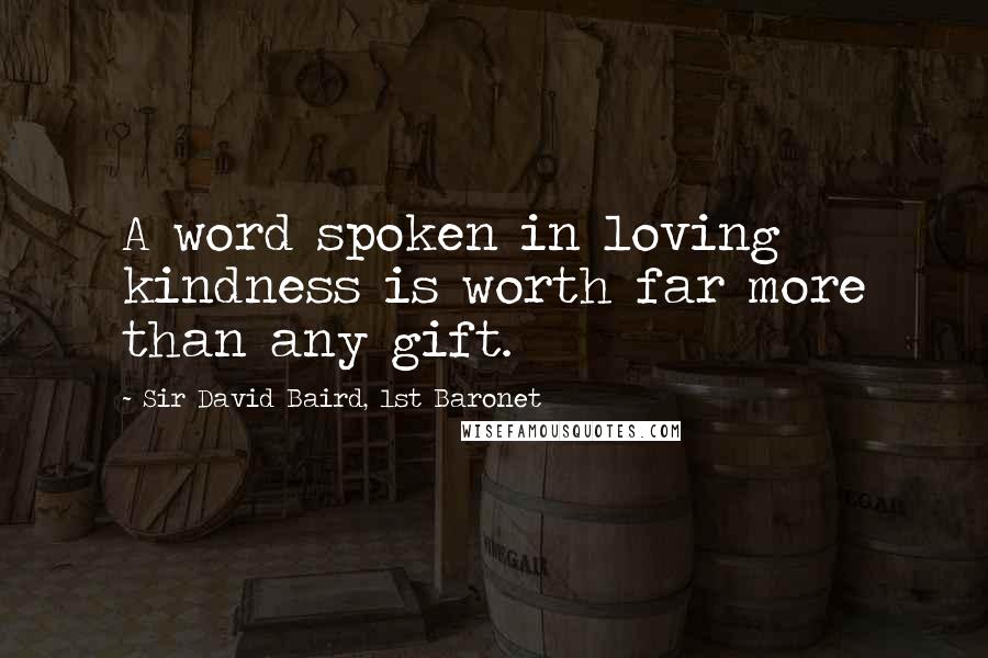 Sir David Baird, 1st Baronet Quotes: A word spoken in loving kindness is worth far more than any gift.