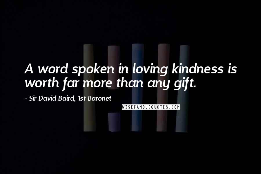 Sir David Baird, 1st Baronet Quotes: A word spoken in loving kindness is worth far more than any gift.