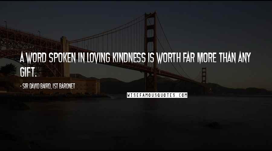 Sir David Baird, 1st Baronet Quotes: A word spoken in loving kindness is worth far more than any gift.