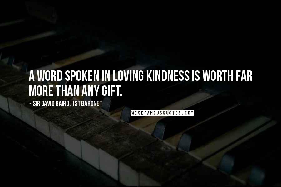 Sir David Baird, 1st Baronet Quotes: A word spoken in loving kindness is worth far more than any gift.