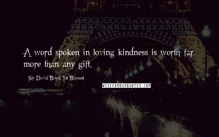 Sir David Baird, 1st Baronet Quotes: A word spoken in loving kindness is worth far more than any gift.