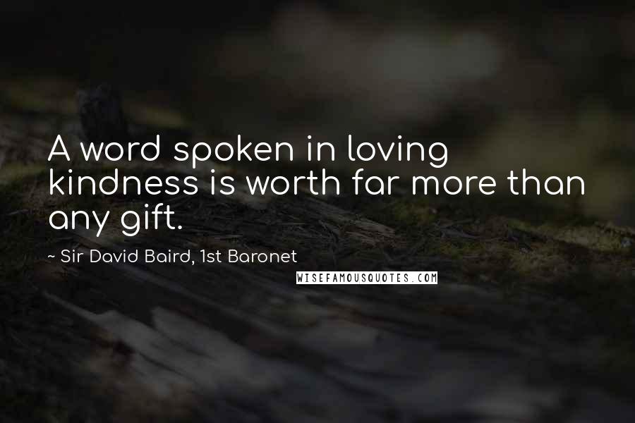 Sir David Baird, 1st Baronet Quotes: A word spoken in loving kindness is worth far more than any gift.