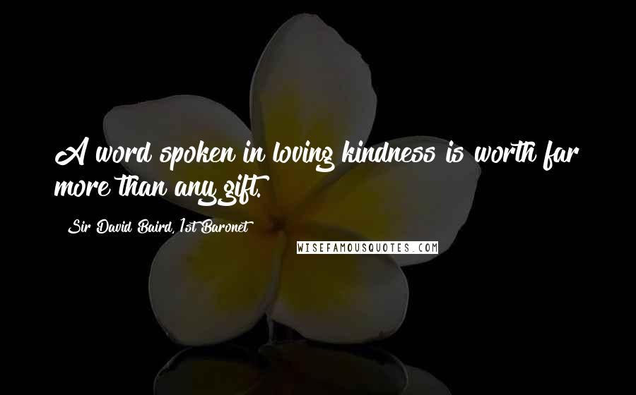 Sir David Baird, 1st Baronet Quotes: A word spoken in loving kindness is worth far more than any gift.