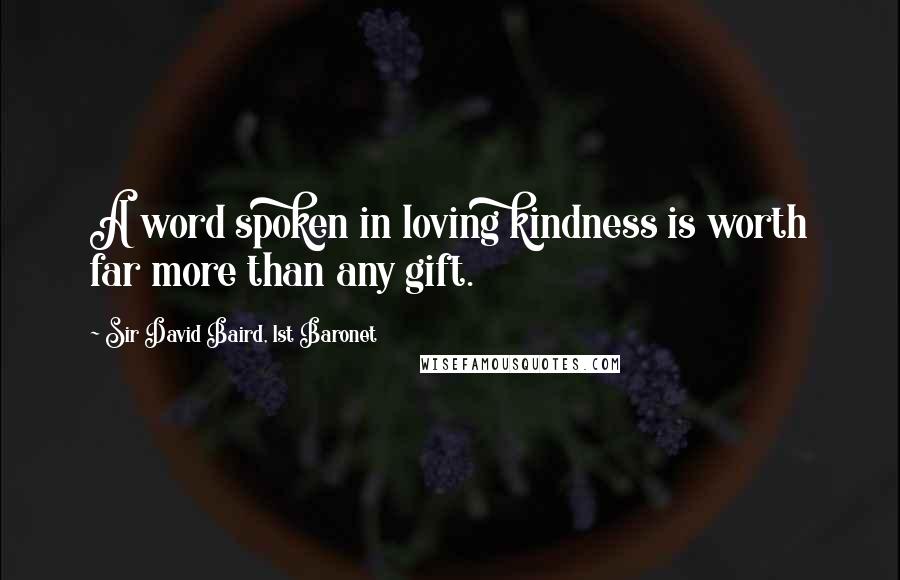 Sir David Baird, 1st Baronet Quotes: A word spoken in loving kindness is worth far more than any gift.