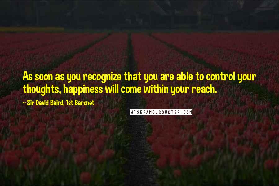 Sir David Baird, 1st Baronet Quotes: As soon as you recognize that you are able to control your thoughts, happiness will come within your reach.