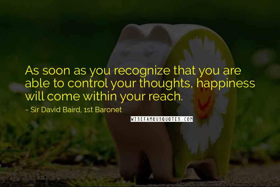 Sir David Baird, 1st Baronet Quotes: As soon as you recognize that you are able to control your thoughts, happiness will come within your reach.